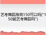 艺考舞蹈身高150可以吗("150能艺考舞蹈吗")