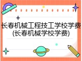 长春机械工程技工学校学费(长春机械学校学费)