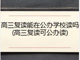 高三复读能在公办学校读吗(高三复读可公办读)