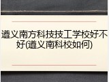 遵义南方科技技工学校好不好(遵义南科校如何)