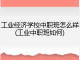 工业经济学校中职班怎么样(工业中职班如何)