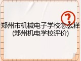 郑州市机械电子学校怎么样(郑州机电学校评价)