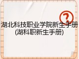 湖北科技职业学院新生手册(湖科职新生手册)