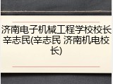 济南电子机械工程学校校长辛志民(辛志民 济南机电校长)