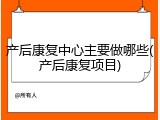 产后康复中心主要做哪些(产后康复项目)