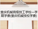 重庆机械高级技工学校一学期学费(重庆机械技校学费)