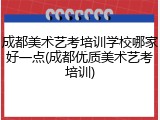 成都美术艺考培训学校哪家好一点(成都优质美术艺考培训)