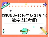 数控机床技校中职能考吗(数控技校考证)