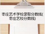 枣庄艺术学校录取分数线(枣庄艺校分数线)