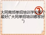 大同南郊单招培训学校哪个最好("大同单招培训哪家好")