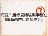 海西产后修复师培训学校在哪(海西产后修复培训)