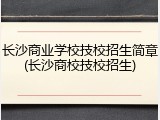 长沙商业学校技校招生简章(长沙商校技校招生)
