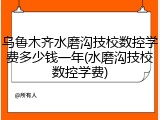 乌鲁木齐水磨沟技校数控学费多少钱一年(水磨沟技校数控学费)