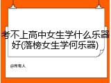 考不上高中女生学什么乐器好(落榜女生学何乐器)