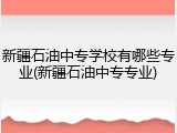 新疆石油中专学校有哪些专业(新疆石油中专专业)