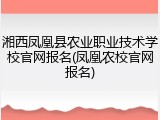 湘西凤凰县农业职业技术学校官网报名(凤凰农校官网报名)