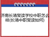 济南长清复读学校中职怎么样(长清中职复读如何)