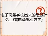 电子商务学校出来的是做什么工作(电商就业方向)