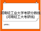 河南轻工业大学考研分数线(河南轻工大考研线)