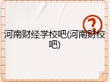 河南财经学校吧(河南财校吧)
