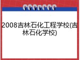 2008吉林石化工程学校(吉林石化学校)