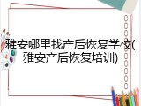 雅安哪里找产后恢复学校(雅安产后恢复培训)