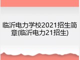 临沂电力学校2021招生简章(临沂电力21招生)