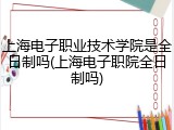 上海电子职业技术学院是全日制吗(上海电子职院全日制吗)
