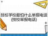 技校学校最怕什么举报电话(技校举报电话)