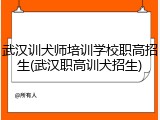 武汉训犬师培训学校职高招生(武汉职高训犬招生)