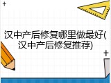 汉中产后修复哪里做最好(汉中产后修复推荐)