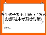 浙江孩子考不上高中了怎么办(浙娃中考落榜对策)