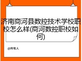 济南商河县数控技术学校职校怎么样(商河数控职校如何)
