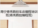 南宁青秀数控车床编程培训班(青秀数控编程班)