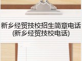 新乡经贸技校招生简章电话(新乡经贸技校电话)
