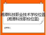 湘潭科技职业技术学校位置(湘潭科技职校位置)
