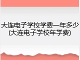 大连电子学校学费一年多少(大连电子学校年学费)
