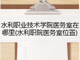 水利职业技术学院医务室在哪里(水利职院医务室位置)