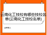 云南化工技校有哪些技校名单(云南化工技校名单)