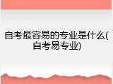 自考最容易的专业是什么(自考易专业)