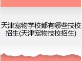 天津宠物学校都有哪些技校招生(天津宠物技校招生)