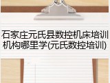 石家庄元氏县数控机床培训机构哪里学(元氏数控培训)
