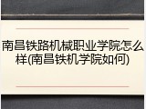 南昌铁路机械职业学院怎么样(南昌铁机学院如何)