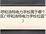 呼和浩特电力学校属于哪个区("呼和浩特电力学校位置")