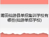 莆田仙游县单招集训学校有哪些(仙游单招学校)