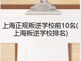 上海正规叛逆学校前10名(上海叛逆学校排名)