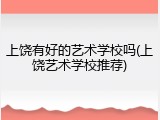 上饶有好的艺术学校吗(上饶艺术学校推荐)
