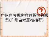 广州自考机构推荐职校有哪些(广州自考职校推荐)