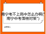南宁考不上高中怎么办啊("南宁中考落榜对策")