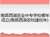 南昌西湖农业中专学校哪年成立(南昌西湖农校建校年)